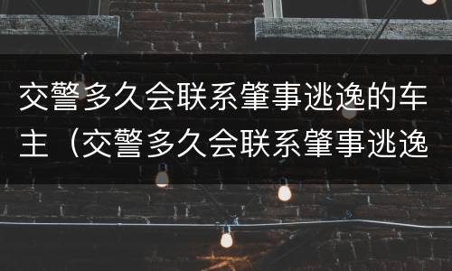 交警多久会联系肇事逃逸的车主（交警多久会联系肇事逃逸的车主呢）