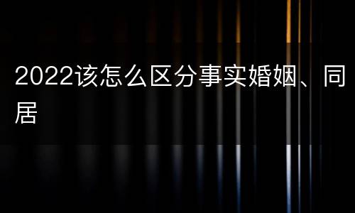 2022该怎么区分事实婚姻、同居