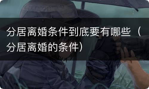 分居离婚条件到底要有哪些（分居离婚的条件）