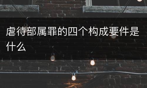 虐待部属罪的四个构成要件是什么