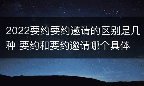 2022要约要约邀请的区别是几种 要约和要约邀请哪个具体