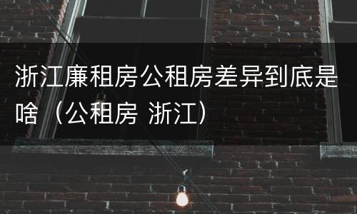 浙江廉租房公租房差异到底是啥（公租房 浙江）