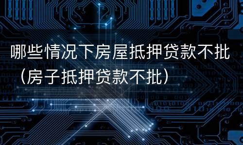 哪些情况下房屋抵押贷款不批（房子抵押贷款不批）