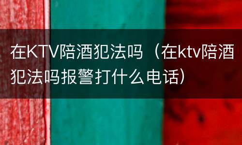 在KTV陪酒犯法吗（在ktv陪酒犯法吗报警打什么电话）