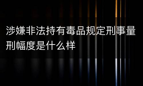 涉嫌非法持有毒品规定刑事量刑幅度是什么样