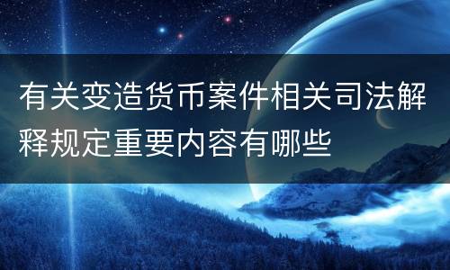 有关变造货币案件相关司法解释规定重要内容有哪些