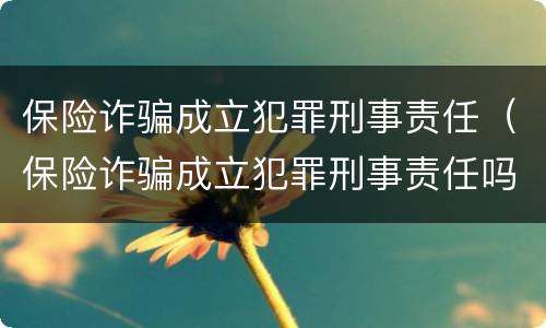 保险诈骗成立犯罪刑事责任（保险诈骗成立犯罪刑事责任吗）