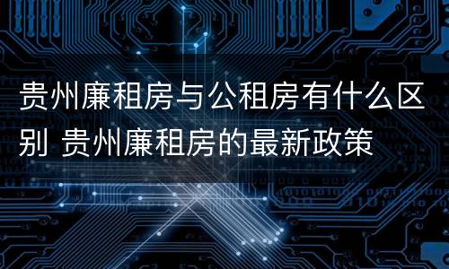 贵州廉租房与公租房有什么区别 贵州廉租房的最新政策