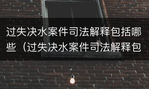 过失决水案件司法解释包括哪些（过失决水案件司法解释包括哪些行为）