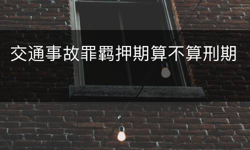 交通事故罪羁押期算不算刑期