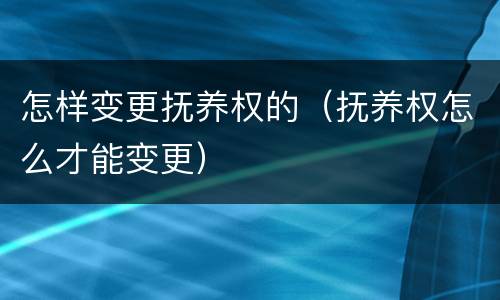 怎样变更抚养权的（抚养权怎么才能变更）
