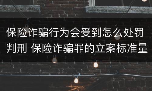 保险诈骗行为会受到怎么处罚判刑 保险诈骗罪的立案标准量刑
