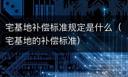 宅基地补偿标准规定是什么（宅基地的补偿标准）
