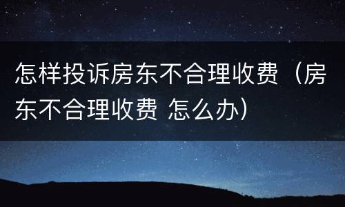 怎样投诉房东不合理收费（房东不合理收费 怎么办）