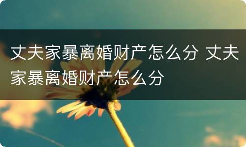 丈夫家暴离婚财产怎么分 丈夫家暴离婚财产怎么分