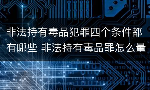 非法持有毒品犯罪四个条件都有哪些 非法持有毒品罪怎么量刑