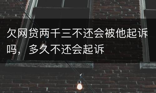 欠网贷两千三不还会被他起诉吗，多久不还会起诉