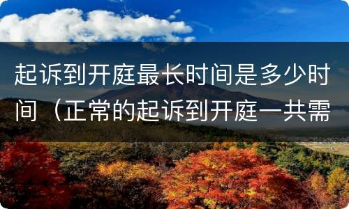 起诉到开庭最长时间是多少时间（正常的起诉到开庭一共需要多少天?）