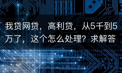 我贷网贷,高利贷,从5千到5万了,这个怎么处理?求解答