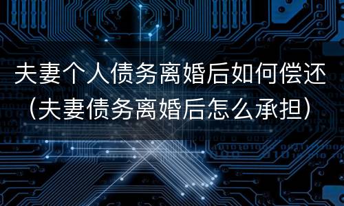 夫妻个人债务离婚后如何偿还（夫妻债务离婚后怎么承担）