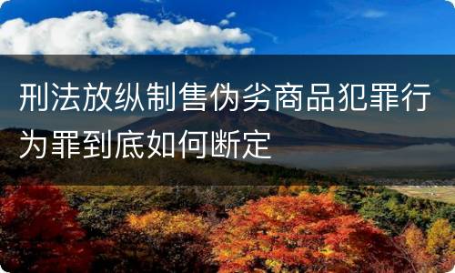 刑法放纵制售伪劣商品犯罪行为罪到底如何断定