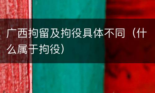 广西拘留及拘役具体不同（什么属于拘役）