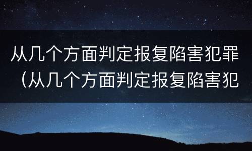 从几个方面判定报复陷害犯罪（从几个方面判定报复陷害犯罪嫌疑人）