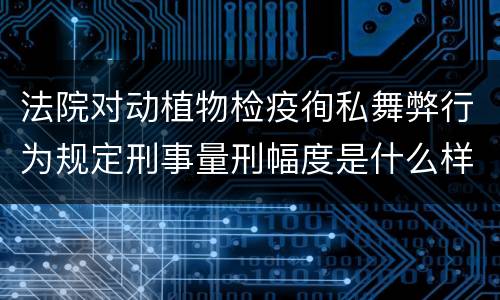 法院对动植物检疫徇私舞弊行为规定刑事量刑幅度是什么样
