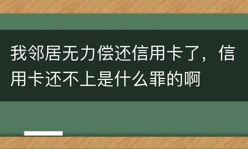 我邻居无力偿还信用卡了，信用卡还不上是什么罪的啊