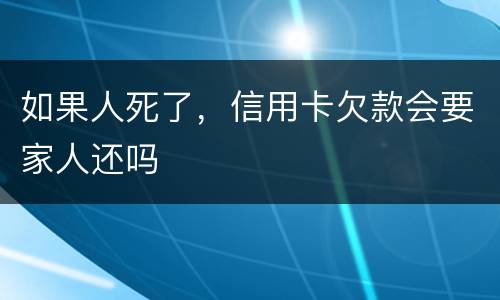 如果人死了，信用卡欠款会要家人还吗