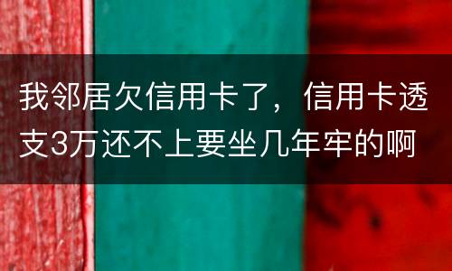 我邻居欠信用卡了，信用卡透支3万还不上要坐几年牢的啊