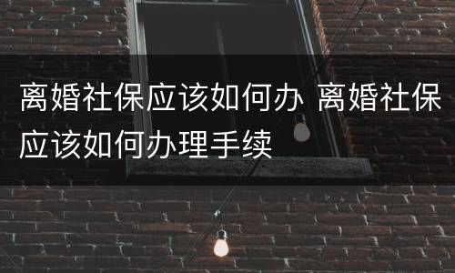 离婚社保应该如何办 离婚社保应该如何办理手续