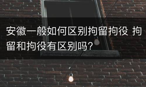 安徽一般如何区别拘留拘役 拘留和拘役有区别吗?