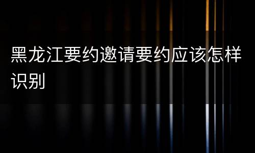 黑龙江要约邀请要约应该怎样识别