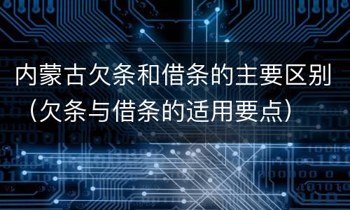 内蒙古欠条和借条的主要区别（欠条与借条的适用要点）