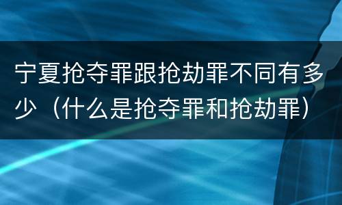 宁夏抢夺罪跟抢劫罪不同有多少（什么是抢夺罪和抢劫罪）