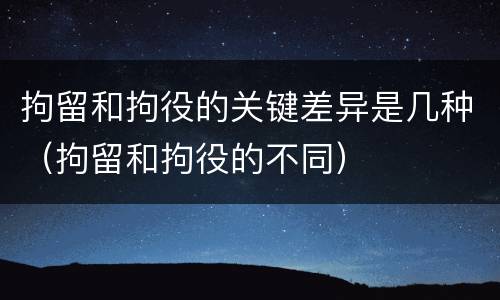 拘留和拘役的关键差异是几种（拘留和拘役的不同）