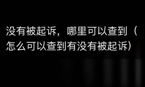 没有被起诉，哪里可以查到（怎么可以查到有没有被起诉）