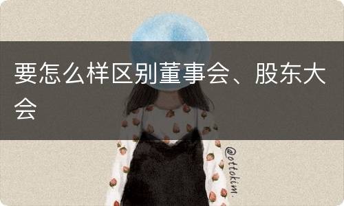 要怎么样区别董事会、股东大会