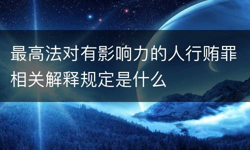 最高法对有影响力的人行贿罪相关解释规定是什么