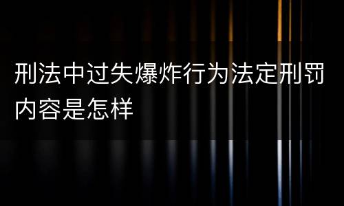 刑法中过失爆炸行为法定刑罚内容是怎样