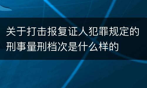关于打击报复证人犯罪规定的刑事量刑档次是什么样的