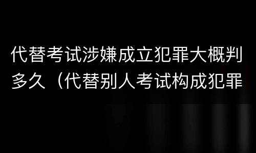 代替考试涉嫌成立犯罪大概判多久（代替别人考试构成犯罪吗）