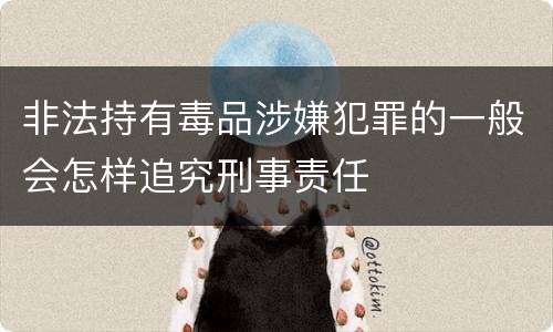 非法持有毒品涉嫌犯罪的一般会怎样追究刑事责任