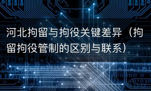 河北拘留与拘役关键差异（拘留拘役管制的区别与联系）