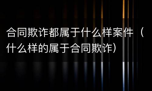 合同欺诈都属于什么样案件（什么样的属于合同欺诈）
