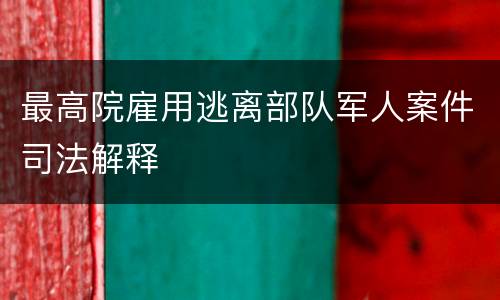 最高院雇用逃离部队军人案件司法解释