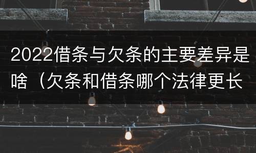 2022借条与欠条的主要差异是啥（欠条和借条哪个法律更长）