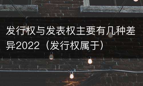 发行权与发表权主要有几种差异2022（发行权属于）