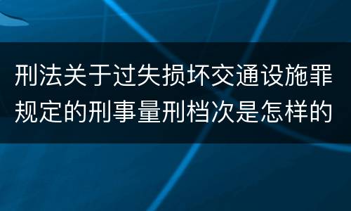 刑法关于过失损坏交通设施罪规定的刑事量刑档次是怎样的